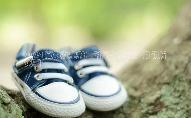 意昂2登录百度智能门户2024 夏季女童鞋：时尚与舒适，引领新
风潮