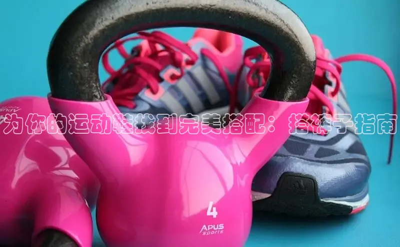 意昂2注册ARGA公司为你的运动鞋找到完美搭配：搭裤子指南