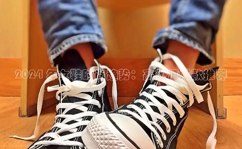 意昂2官网百度众测2024 年女鞋时尚趋势：高颜值爆款推荐