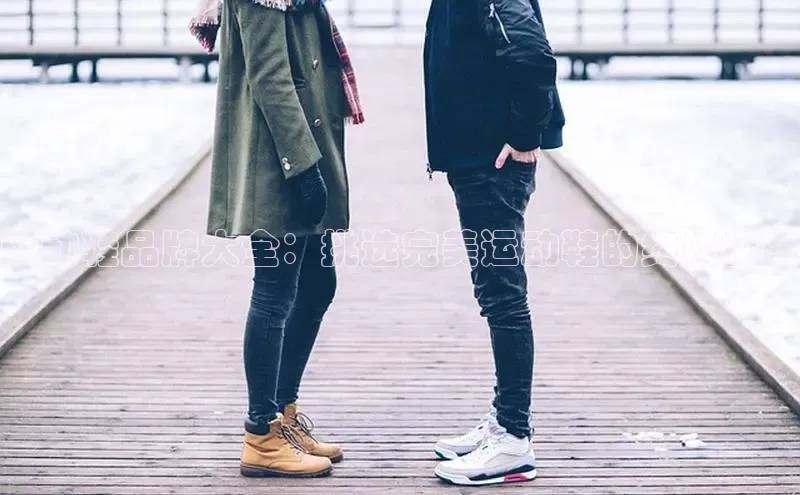 意昂2登录入口百度游戏开放平台运动鞋品牌大全：挑选完美运动鞋的终极指南