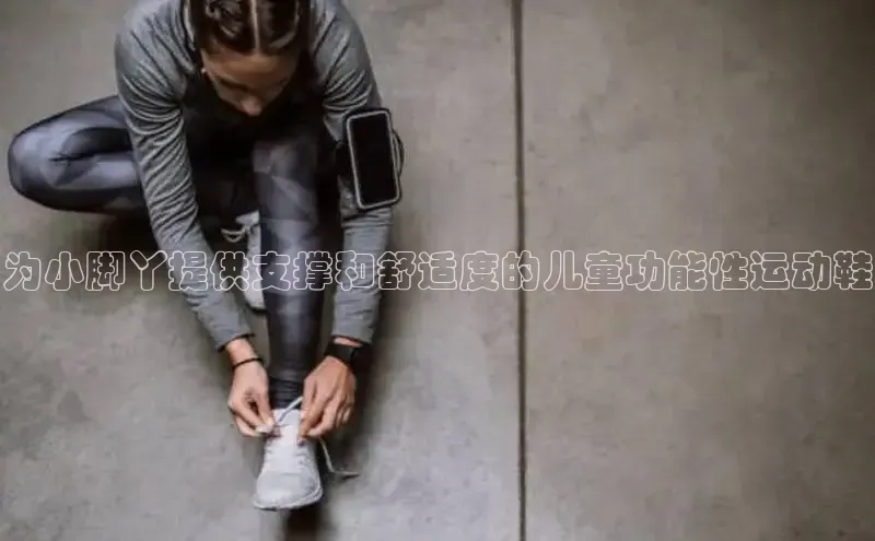 意昂2登录一径科技为小脚丫提供支撑和舒适度的儿童功能性运动鞋
