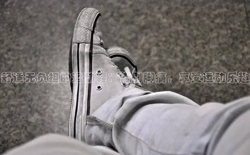意昂2体育在线平台登录网易舒适无负担的运动鞋：告别脚痛，享受运动乐趣