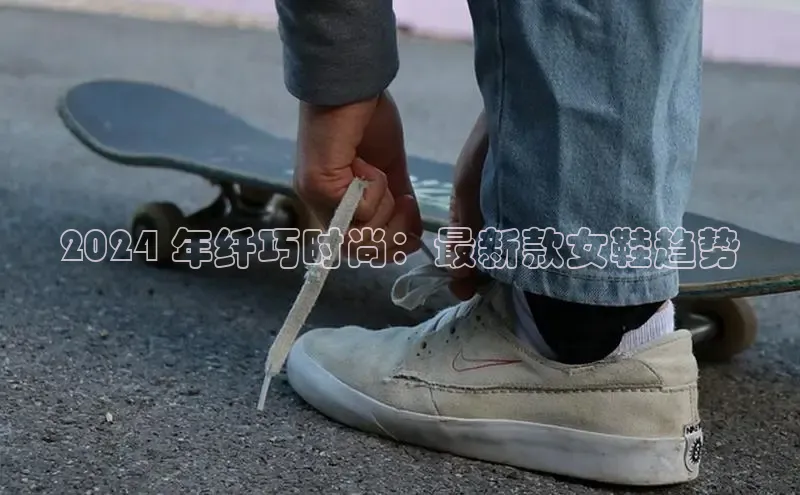 意昂2登录入口百度营销中心2024 年纤巧时尚：最新款女鞋趋势
