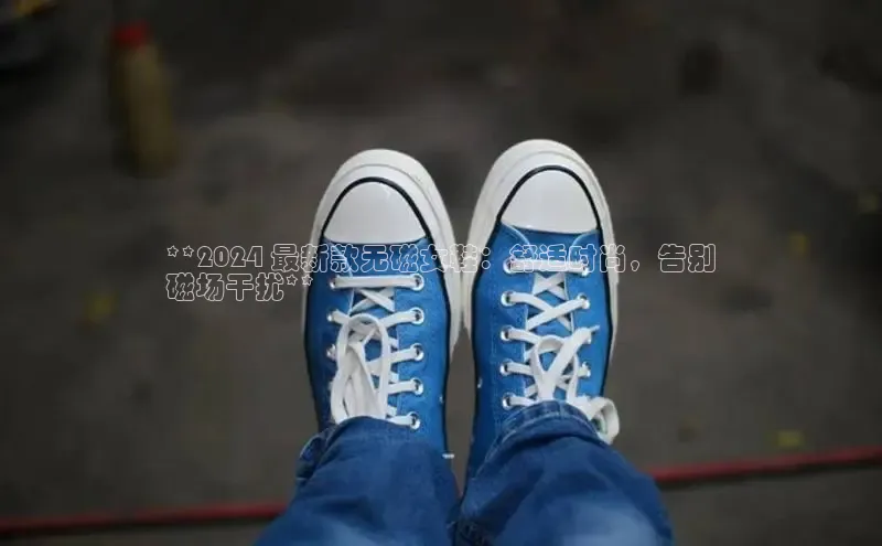意昂2注册百度技术学院**2024 最新款无磁女鞋：舒适时尚，告别
磁场干扰**