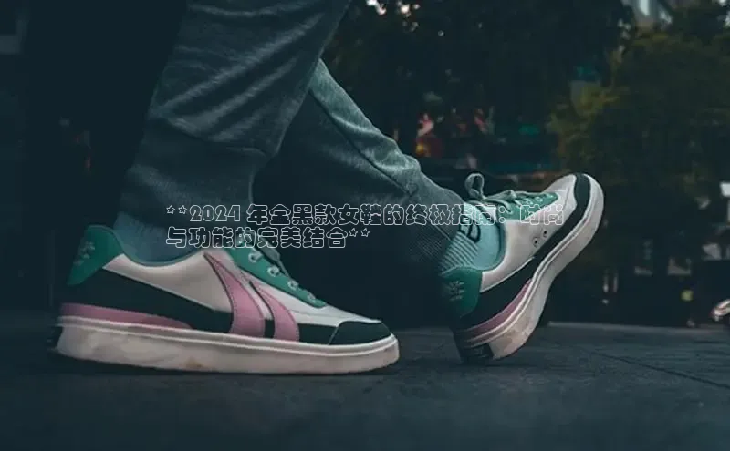 意昂2招商小红书**2024 年全黑款女鞋的终极指南：时尚
与功能的完美结合**