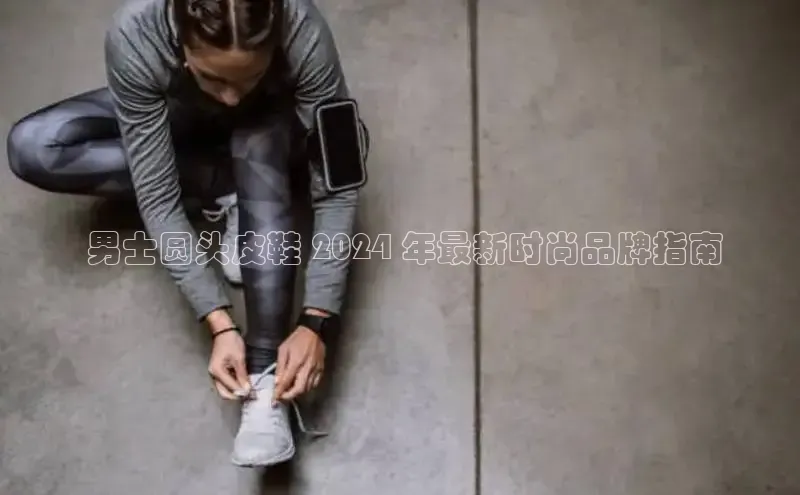 意昂2体育在线平台登录网易 男士圆头皮鞋 2024 年最新时尚品牌指南