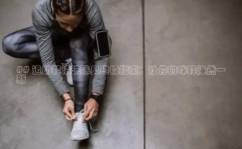 意昂2登录入口华扬联众## 运动鞋清洗除臭终极指南：让你的球鞋焕然一
新