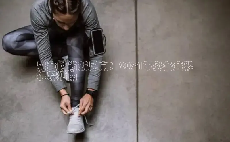 意昂2开户百度移动开放平台男童时尚新风向：2024年必备童鞋
推荐指南
