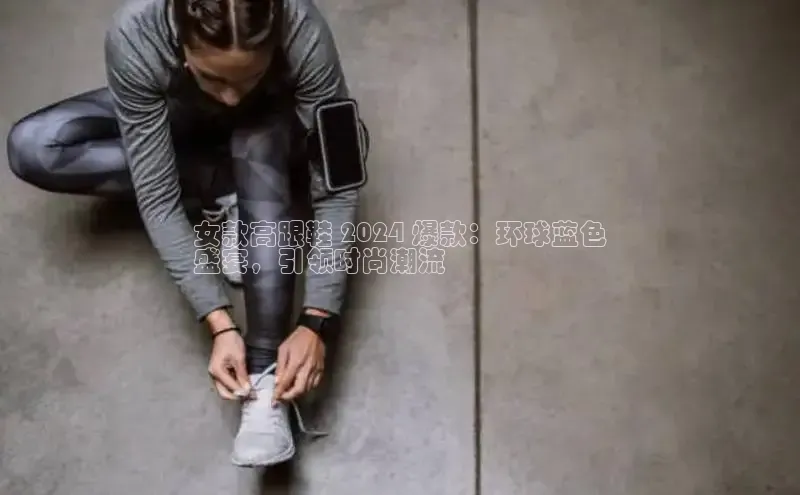 意昂2体育官方网站观星盘女款高跟鞋 2024 爆款：环球蓝色
盛宴，引领时尚潮流