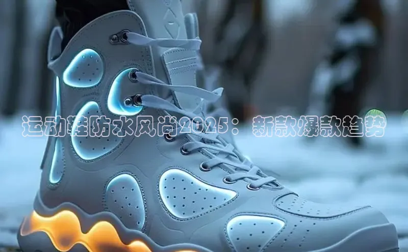 运动鞋防水风尚2025：新款爆款趋势