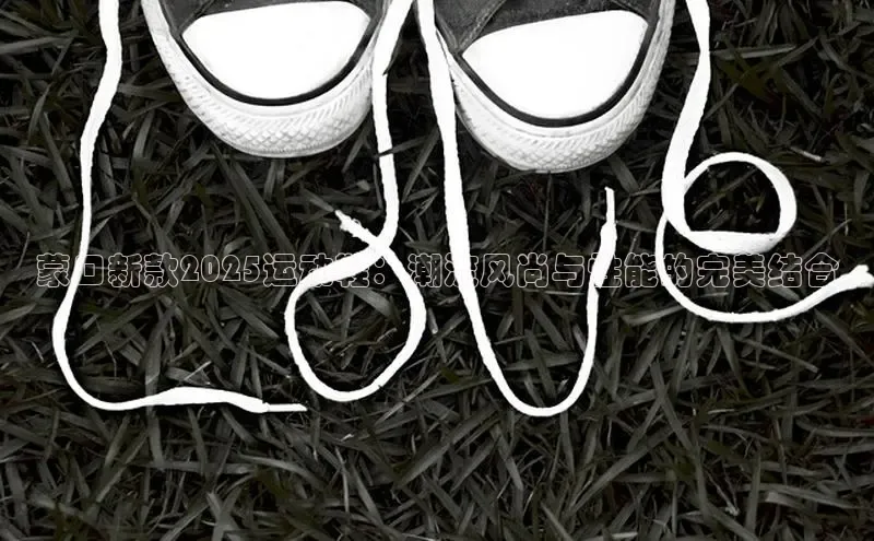 蒙口新款2025运动鞋：潮流风尚与性能的完美结合