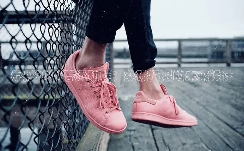 乔丹2025春运动鞋：突破极限的未来设计