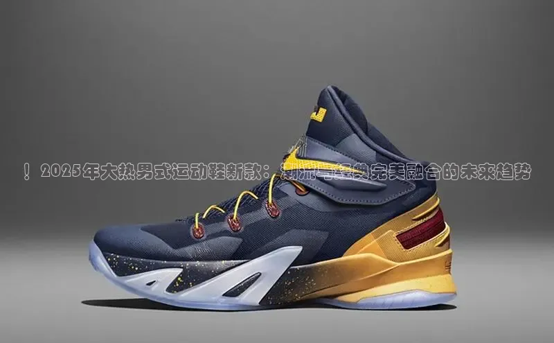 ！2025年大热男式运动鞋新款：潮流与经典完美融合的未来趋势
