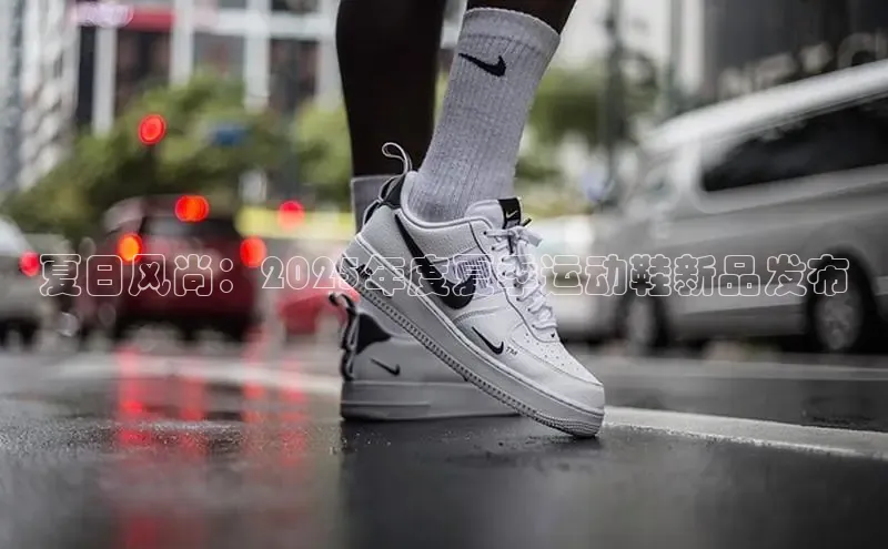 夏日风尚：2025年度夏季运动鞋新品发布
